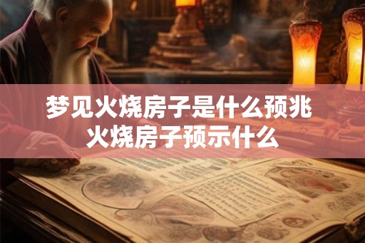 梦见火烧房子是什么预兆 火烧房子预示什么