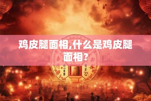 鸡皮腿面相,什么是鸡皮腿面相？