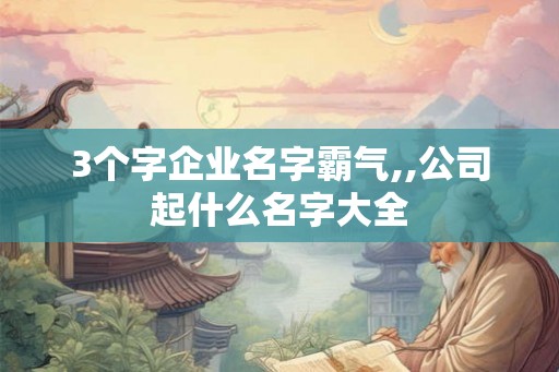 3个字企业名字霸气,,公司起什么名字大全