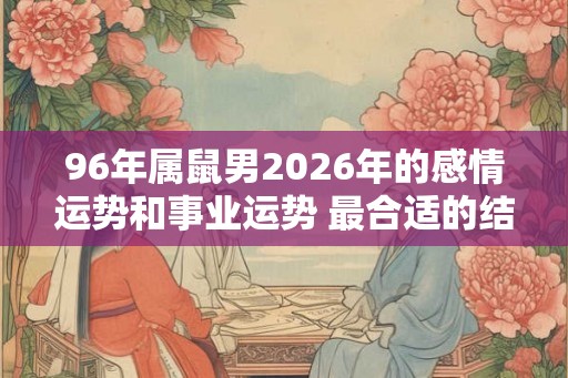 96年属鼠男2026年的感情运势和事业运势 最合适的结婚年龄 96年属鼠男2026年的感情运势和事业运势 最合适的结婚年龄