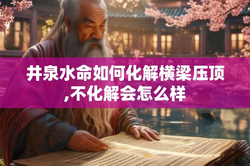 井泉水命如何化解横梁压顶,不化解会怎么样