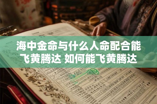 海中金命与什么人命配合能飞黄腾达 如何能飞黄腾达 海中金命与什么人命配合能飞黄腾达 如何能飞黄腾达