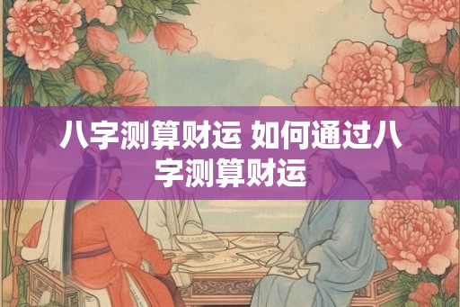 八字测算财运 如何通过八字测算财运