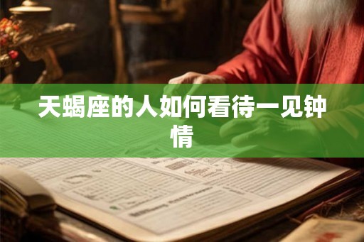 天蝎座的人如何看待一见钟情 天蝎座的人如何看待一见钟情