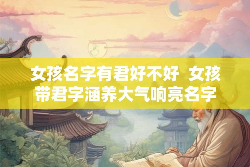 女孩名字有君好不好 女孩带君字涵养大气响亮名字 女孩名字有君好不好 女孩带君字涵养大气响亮名字