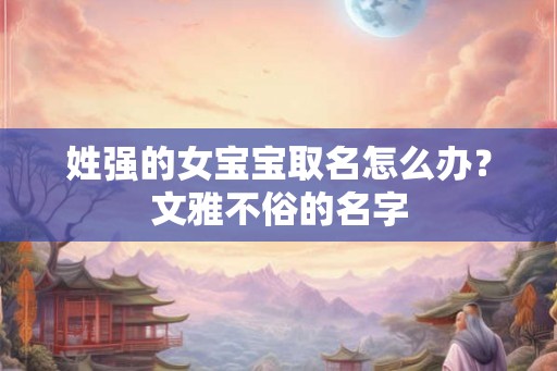 姓强的女宝宝取名怎么办?文雅不俗的名字 姓强的女宝宝取名怎么办?文雅不俗的名字