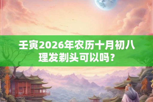 壬寅2026年农历十月初八理发剃头可以吗？