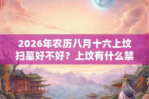 2026年农历八月十六上坟扫墓好不好？上坟有什么禁忌？