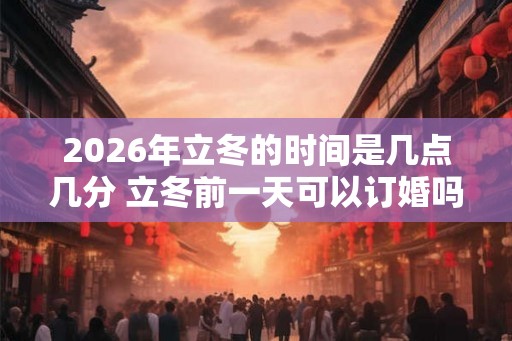 2026年立冬的时间是几点几分 立冬前一天可以订婚吗