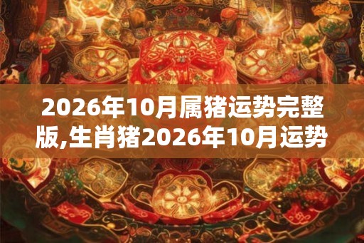 2026年10月属猪运势完整版,生肖猪2026年10月运势及运程 2026年10月属猪运势完整版,生肖猪2026年10月运势及运程