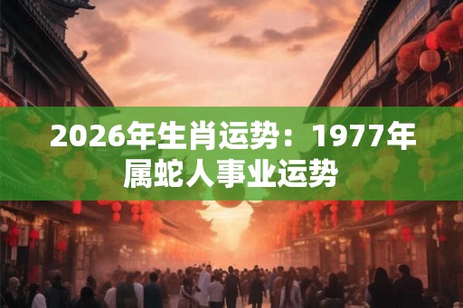 2026年生肖运势：1977年属蛇人事业运势