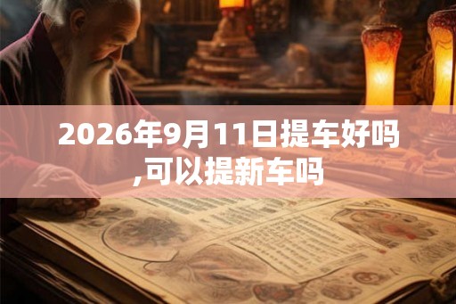 2026年9月11日提车好吗,可以提新车吗
