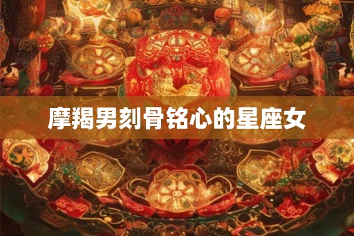 摩羯男刻骨铭心的星座女