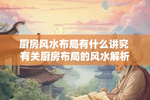 厨房风水布局有什么讲究 有关厨房布局的风水解析