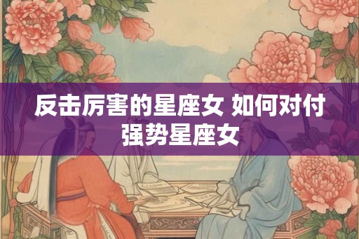 反击厉害的星座女 如何对付强势星座女