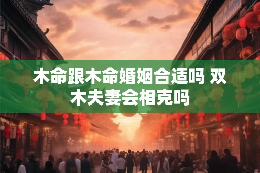 木命跟木命婚姻合适吗 双木夫妻会相克吗