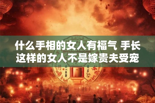 什么手相的女人有福气 手长这样的女人不是嫁贵夫受宠就是进豪门享