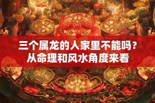 三个属龙的人家里不能吗？从命理和风水角度来看