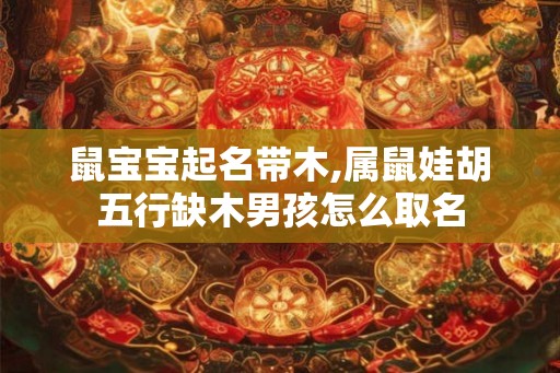鼠宝宝起名带木,属鼠娃胡五行缺木男孩怎么取名