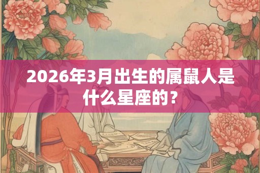 2026年3月出生的属鼠人是什么星座的? 2026年3月出生的属鼠人是什么星座的?