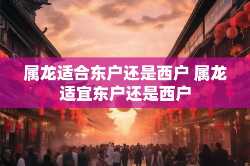 属龙适合东户还是西户 属龙适宜东户还是西户