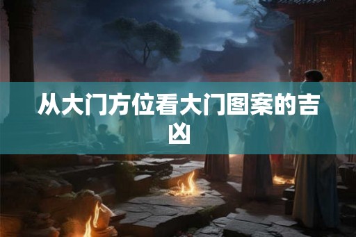 从大门方位看大门图案的吉凶