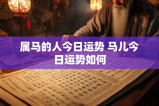 属马的人今日运势 马儿今日运势如何