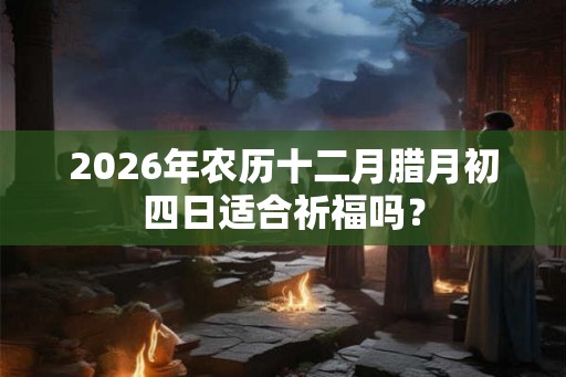 2026年农历十二月腊月初四日适合祈福吗？