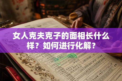 女人克夫克子的面相长什么样?如何进行化解? 女人克夫克子的面相长什么样?如何进行化解?
