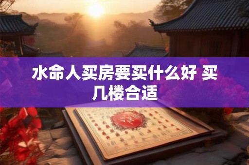 水命人买房要买什么好 买几楼合适