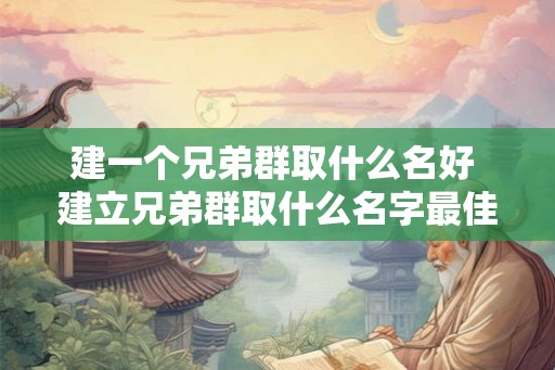 建一个兄弟群取什么名好 建立兄弟群取什么名字最佳