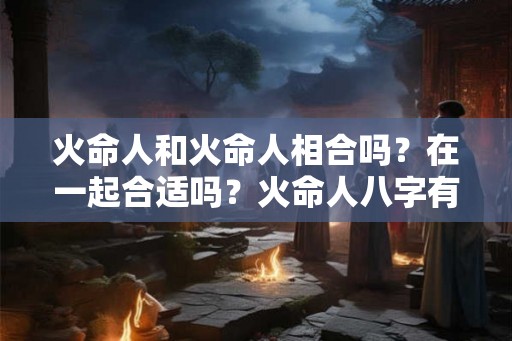 火命人和火命人相合吗？在一起合适吗？火命人八字有何喜忌？