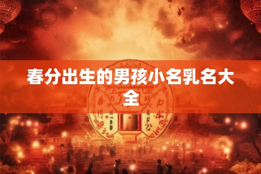 春分出生的男孩小名乳名大全 春分出生的男孩小名乳名大全