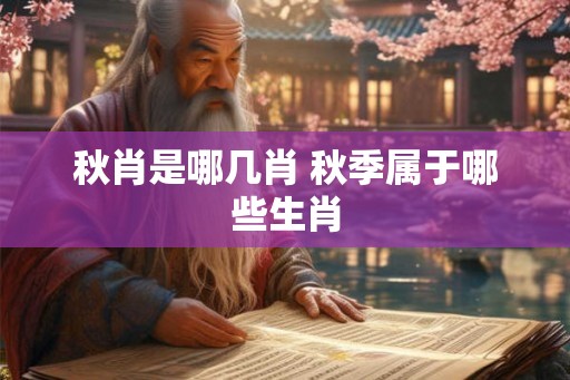 秋肖是哪几肖 秋季属于哪些生肖 秋肖是哪几肖 秋季属于哪些生肖