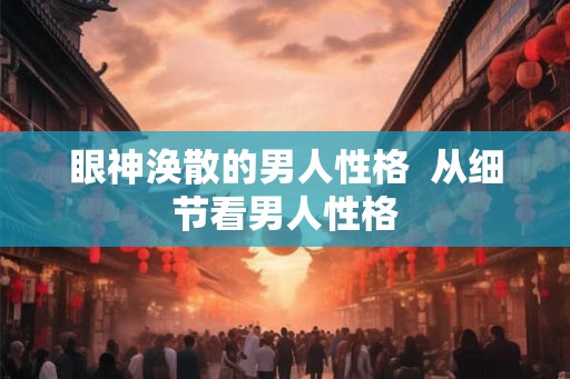 眼神涣散的男人性格  从细节看男人性格