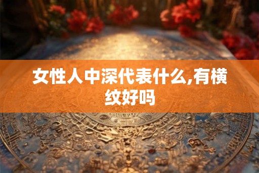 女性人中深代表什么,有横纹好吗 女性人中深代表什么,有横纹好吗