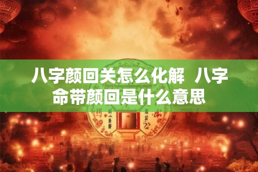 八字颜回关怎么化解 八字命带颜回是什么意思 八字颜回关怎么化解 八字命带颜回是什么意思
