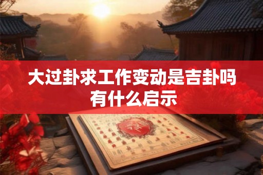 大过卦求工作变动是吉卦吗 有什么启示
