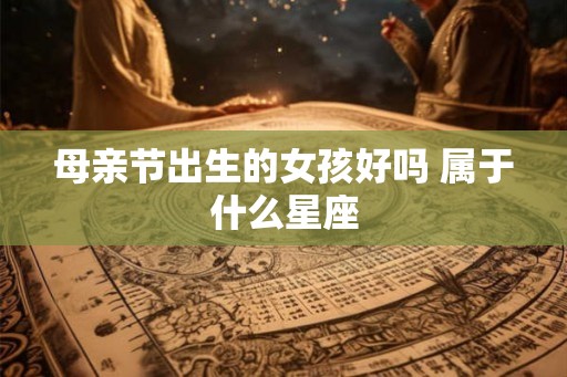 母亲节出生的女孩好吗 属于什么星座 母亲节出生的女孩好吗 属于什么星座