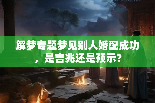 解梦专题梦见别人婚配成功，是吉兆还是预示？