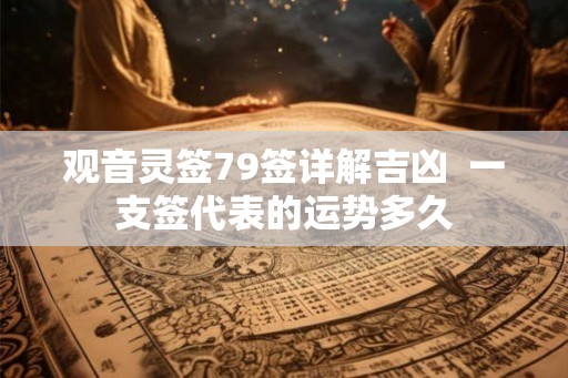 观音灵签79签详解吉凶  一支签代表的运势多久