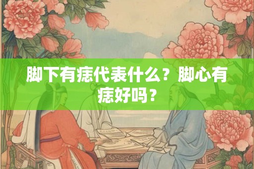 脚下有痣代表什么？脚心有痣好吗？