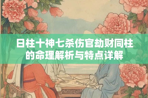 日柱十神七杀伤官劫财同柱的命理解析与特点详解