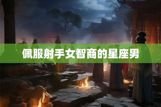 佩服射手女智商的星座男