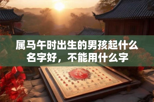 属马午时出生的男孩起什么名字好，不能用什么字