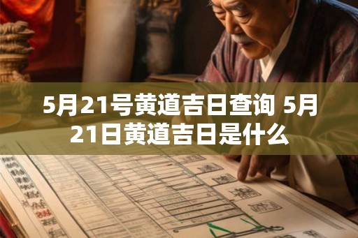 5月21号黄道吉日查询 5月21日黄道吉日是什么 5月21号黄道吉日查询 5月21日黄道吉日是什么