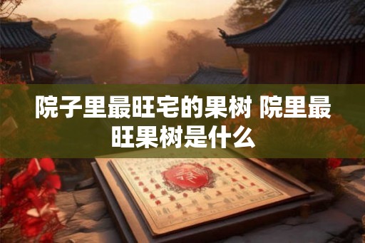 院子里最旺宅的果树 院里最旺果树是什么