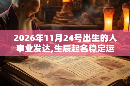2026年11月24号出生的人事业发达,生辰起名稳定运程 2026年11月24号出生的人事业发达,生辰起名稳定运程