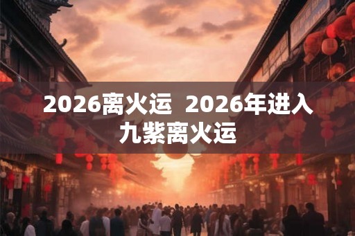 2026离火运 2026年进入九紫离火运 2026离火运 2026年进入九紫离火运