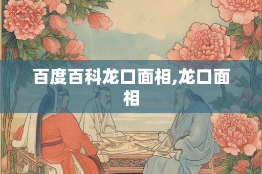 百度百科龙口面相,龙口面相